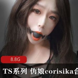 TS系列精选身材伪娘corisika高颜值作品尺度大杰杰视频8.8G多人游